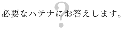 必要なハテナにお答えします